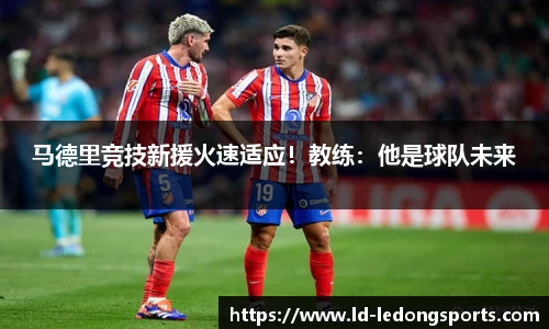 马德里竞技新援火速适应！教练：他是球队未来