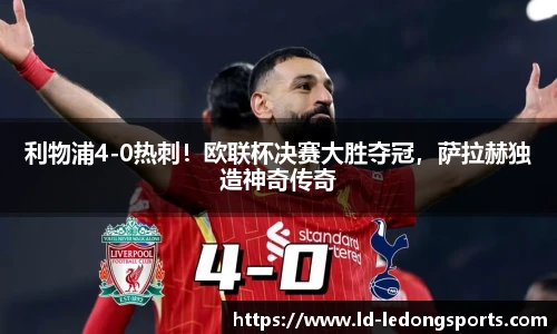 利物浦4-0热刺！欧联杯决赛大胜夺冠，萨拉赫独造神奇传奇