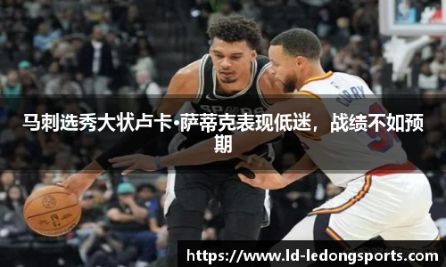 马刺选秀大状卢卡·萨蒂克表现低迷，战绩不如预期