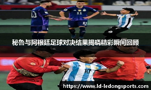 秘鲁与阿根廷足球对决结果揭晓精彩瞬间回顾