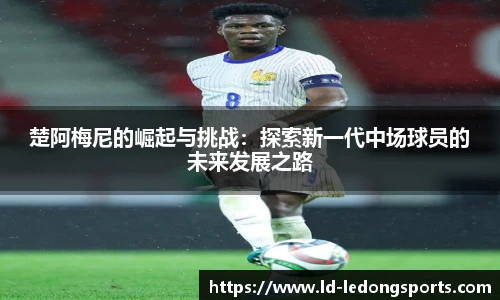 楚阿梅尼的崛起与挑战：探索新一代中场球员的未来发展之路