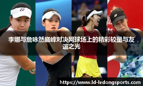 李娜与詹咏然巅峰对决网球场上的精彩较量与友谊之光