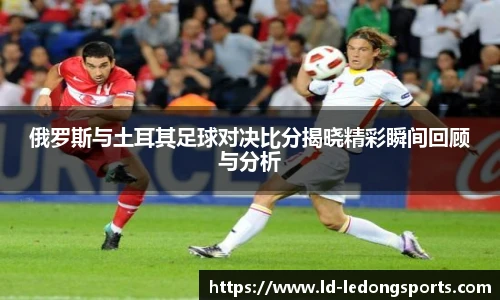 俄罗斯与土耳其足球对决比分揭晓精彩瞬间回顾与分析