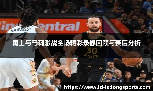 勇士与马刺激战全场精彩录像回顾与赛后分析