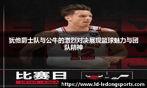 犹他爵士队与公牛的激烈对决展现篮球魅力与团队精神