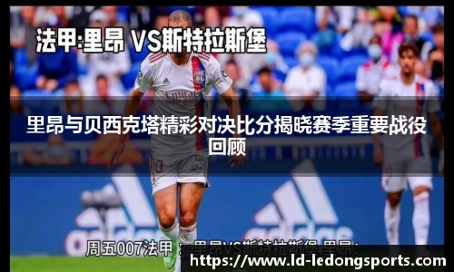 里昂与贝西克塔精彩对决比分揭晓赛季重要战役回顾