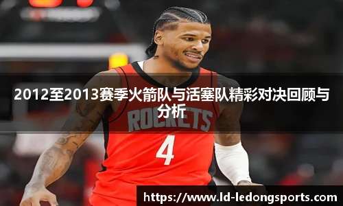 2012至2013赛季火箭队与活塞队精彩对决回顾与分析