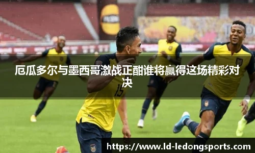 厄瓜多尔与墨西哥激战正酣谁将赢得这场精彩对决