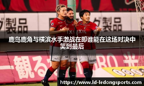 鹿岛鹿角与横滨水手激战在即谁能在这场对决中笑到最后