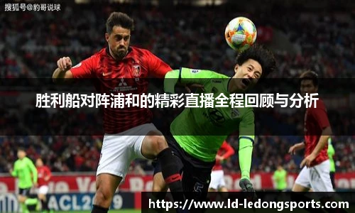 胜利船对阵浦和的精彩直播全程回顾与分析