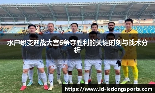 水户蜕变迎战大宫6争夺胜利的关键时刻与战术分析