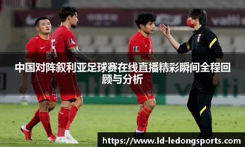 中国对阵叙利亚足球赛在线直播精彩瞬间全程回顾与分析